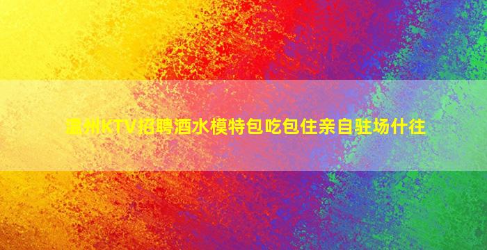 温州KTV招聘酒水模特包吃包住亲自驻场什往